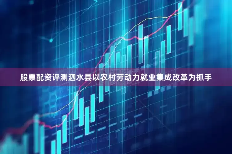 股票配资评测泗水县以农村劳动力就业集成改革为抓手