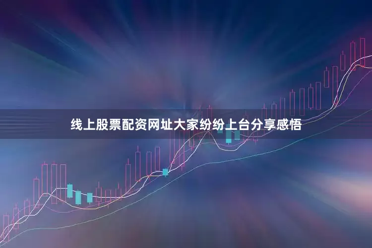 线上股票配资网址大家纷纷上台分享感悟