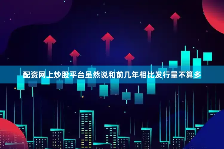 配资网上炒股平台虽然说和前几年相比发行量不算多