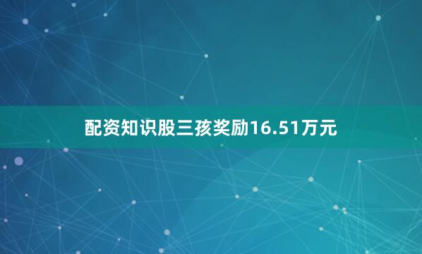 配资知识股三孩奖励16.51万元