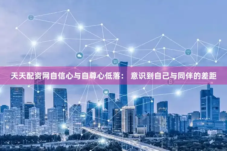 天天配资网自信心与自尊心低落： 意识到自己与同伴的差距