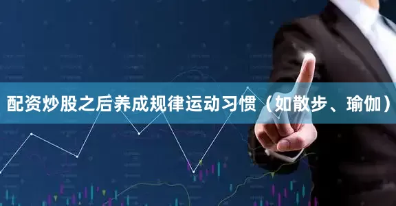 配资炒股之后养成规律运动习惯（如散步、瑜伽）