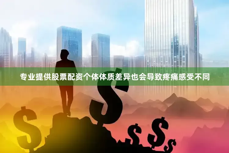 专业提供股票配资个体体质差异也会导致疼痛感受不同
