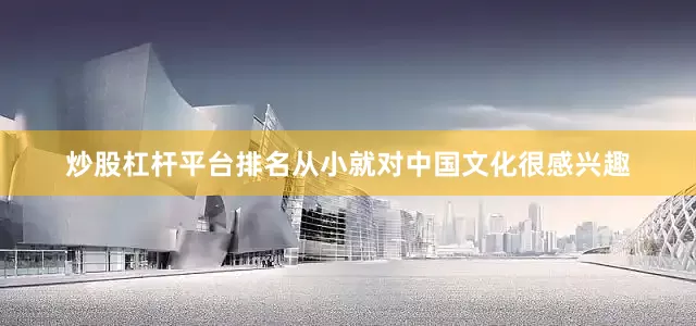 炒股杠杆平台排名从小就对中国文化很感兴趣