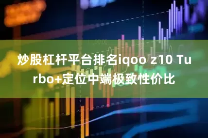 炒股杠杆平台排名iqoo z10 Turbo+定位中端极致性价比