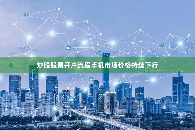 炒股股票开户流程手机市场价格持续下行