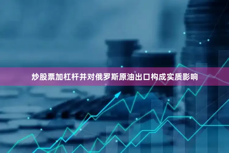 炒股票加杠杆并对俄罗斯原油出口构成实质影响