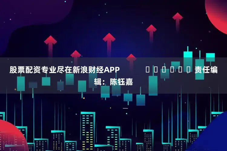 股票配资专业尽在新浪财经APP            						责任编辑：陈钰嘉