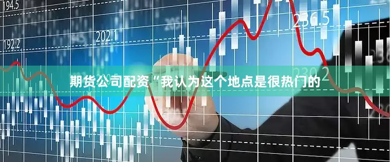 期货公司配资“我认为这个地点是很热门的