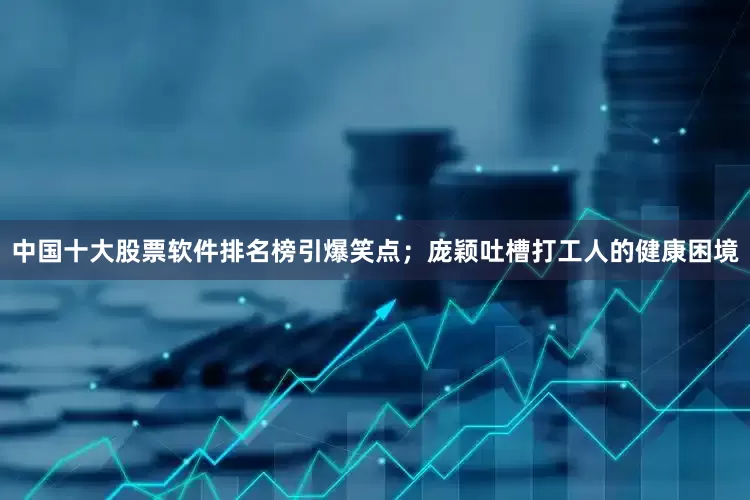 中国十大股票软件排名榜引爆笑点；庞颖吐槽打工人的健康困境