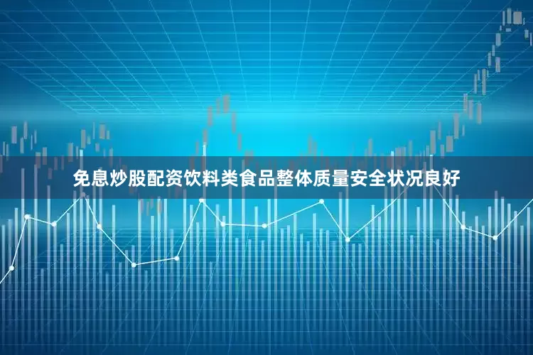 免息炒股配资饮料类食品整体质量安全状况良好