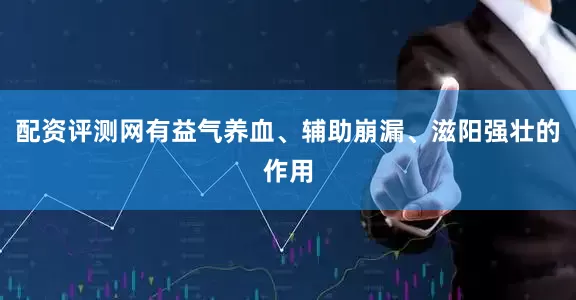 配资评测网有益气养血、辅助崩漏、滋阳强壮的作用